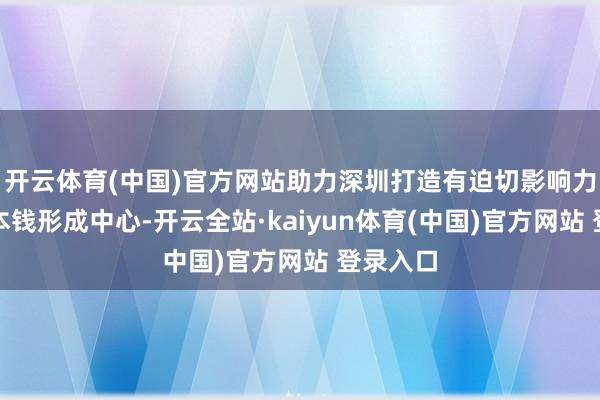 开云体育(中国)官方网站助力深圳打造有迫切影响力的改进本钱形成中心-开云全站·kaiyun体育(中国)官方网站 登录入口