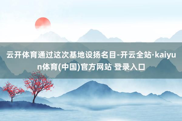 云开体育通过这次基地设扬名目-开云全站·kaiyun体育(中国)官方网站 登录入口
