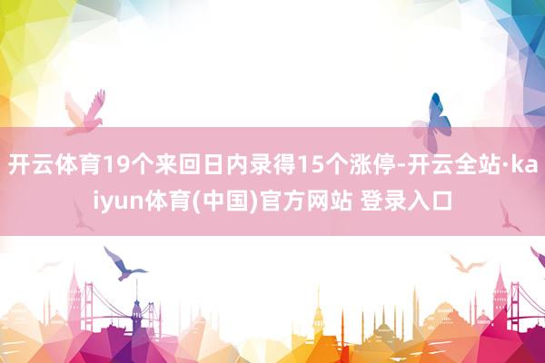 开云体育19个来回日内录得15个涨停-开云全站·kaiyun体育(中国)官方网站 登录入口