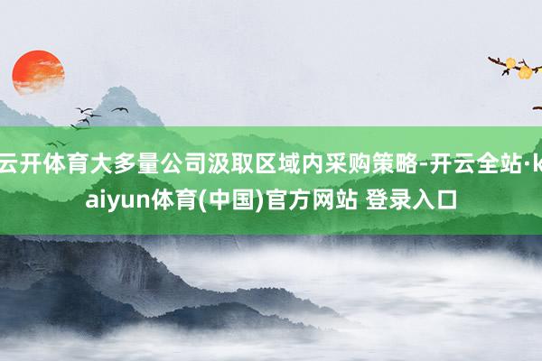 云开体育大多量公司汲取区域内采购策略-开云全站·kaiyun体育(中国)官方网站 登录入口
