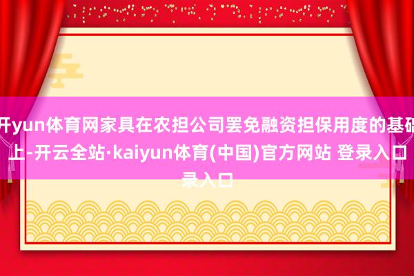 开yun体育网家具在农担公司罢免融资担保用度的基础上-开云全站·kaiyun体育(中国)官方网站 登录入口