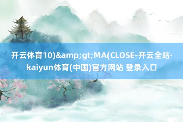 开云体育10)&gt;MA(CLOSE-开云全站·kaiyun体育(中国)官方网站 登录入口