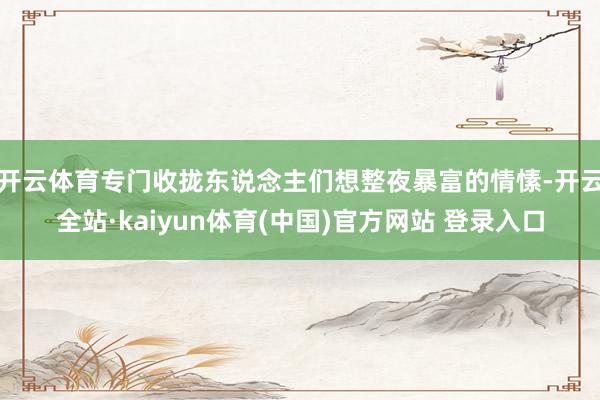 开云体育专门收拢东说念主们想整夜暴富的情愫-开云全站·kaiyun体育(中国)官方网站 登录入口