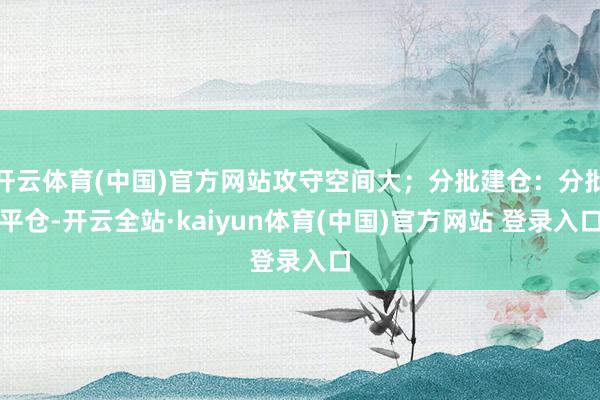 开云体育(中国)官方网站攻守空间大；分批建仓：分批平仓-开云全站·kaiyun体育(中国)官方网站 登录入口