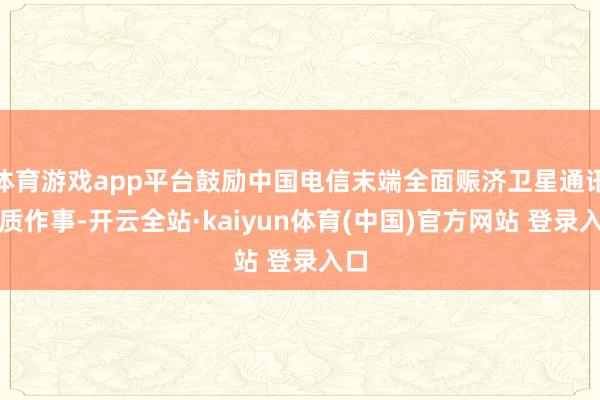 体育游戏app平台鼓励中国电信末端全面赈济卫星通讯特质作事-开云全站·kaiyun体育(中国)官方网站 登录入口