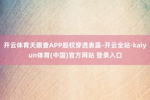 开云体育天眼查APP股权穿透表露-开云全站·kaiyun体育(中国)官方网站 登录入口