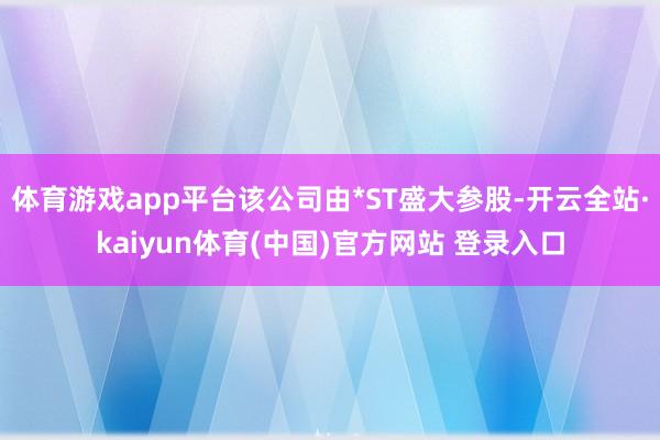 体育游戏app平台该公司由*ST盛大参股-开云全站·kaiyun体育(中国)官方网站 登录入口