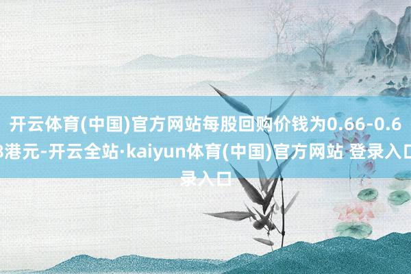 开云体育(中国)官方网站每股回购价钱为0.66-0.68港元-开云全站·kaiyun体育(中国)官方网站 登录入口