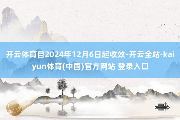 开云体育自2024年12月6日起收效-开云全站·kaiyun体育(中国)官方网站 登录入口