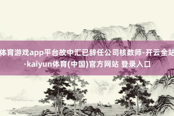 体育游戏app平台故中汇已辞任公司核数师-开云全站·kaiyun体育(中国)官方网站 登录入口