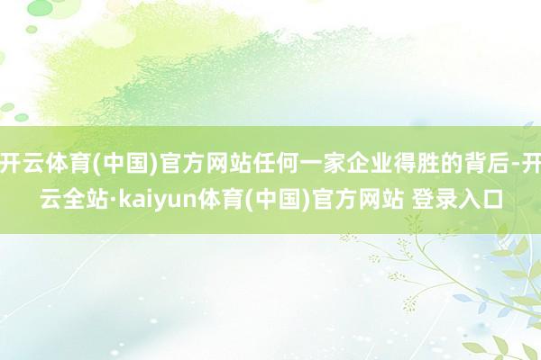 开云体育(中国)官方网站任何一家企业得胜的背后-开云全站·kaiyun体育(中国)官方网站 登录入口