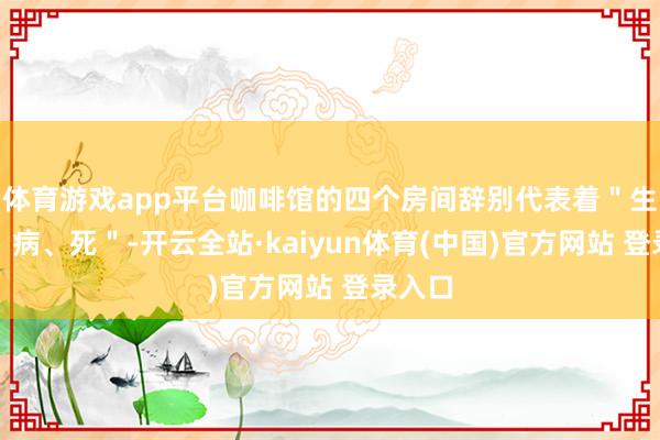 体育游戏app平台咖啡馆的四个房间辞别代表着＂生、老、病、死＂-开云全站·kaiyun体育(中国)官方网站 登录入口