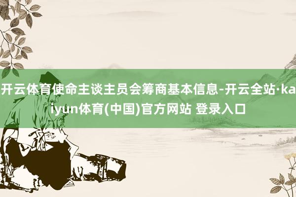 开云体育使命主谈主员会筹商基本信息-开云全站·kaiyun体育(中国)官方网站 登录入口