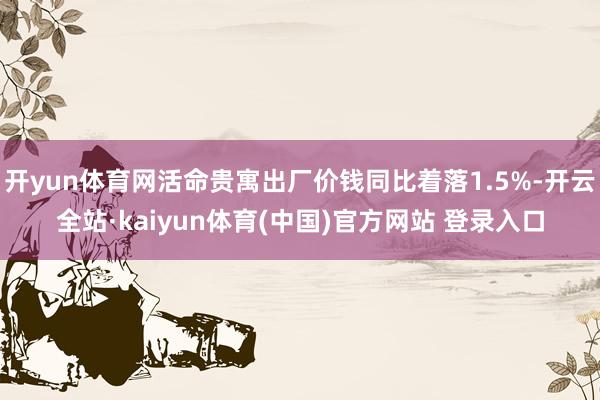 开yun体育网活命贵寓出厂价钱同比着落1.5%-开云全站·kaiyun体育(中国)官方网站 登录入口