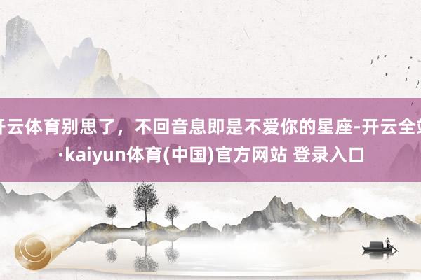 开云体育别思了，不回音息即是不爱你的星座-开云全站·kaiyun体育(中国)官方网站 登录入口