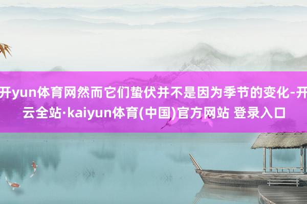 开yun体育网然而它们蛰伏并不是因为季节的变化-开云全站·kaiyun体育(中国)官方网站 登录入口