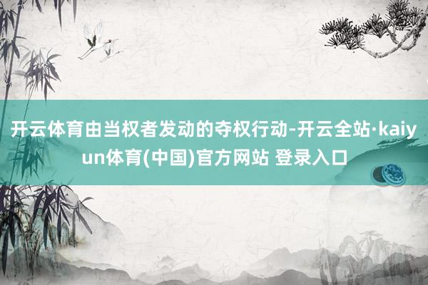 开云体育由当权者发动的夺权行动-开云全站·kaiyun体育(中国)官方网站 登录入口