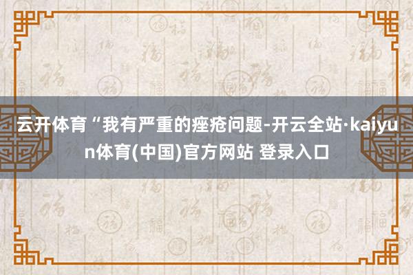云开体育“我有严重的痤疮问题-开云全站·kaiyun体育(中国)官方网站 登录入口