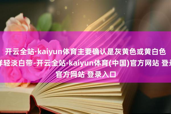 开云全站·kaiyun体育主要确认是灰黄色或黄白色泡沫样轻淡白带-开云全站·kaiyun体育(中国)官方网站 登录入口
