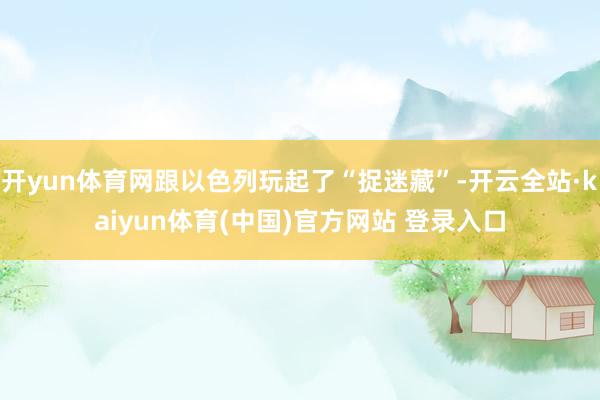 开yun体育网跟以色列玩起了“捉迷藏”-开云全站·kaiyun体育(中国)官方网站 登录入口