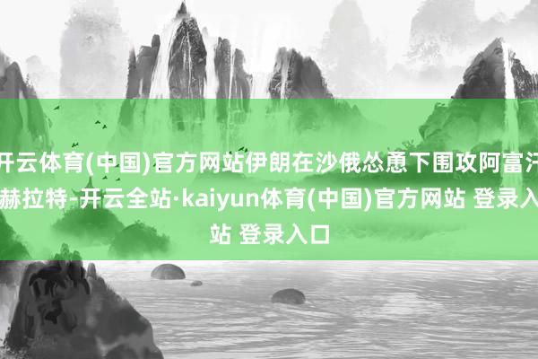 开云体育(中国)官方网站伊朗在沙俄怂恿下围攻阿富汗的赫拉特-开云全站·kaiyun体育(中国)官方网站 登录入口
