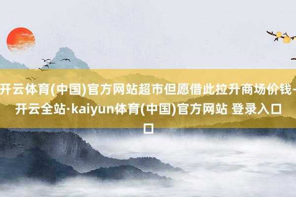 开云体育(中国)官方网站超市但愿借此拉升商场价钱-开云全站·kaiyun体育(中国)官方网站 登录入口