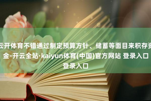 云开体育不错通过制定预算方针、储蓄等面目来积存资金-开云全站·kaiyun体育(中国)官方网站 登录入口