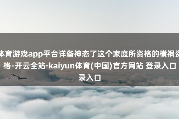 体育游戏app平台详备神态了这个家庭所资格的横祸资格-开云全站·kaiyun体育(中国)官方网站 登录入口