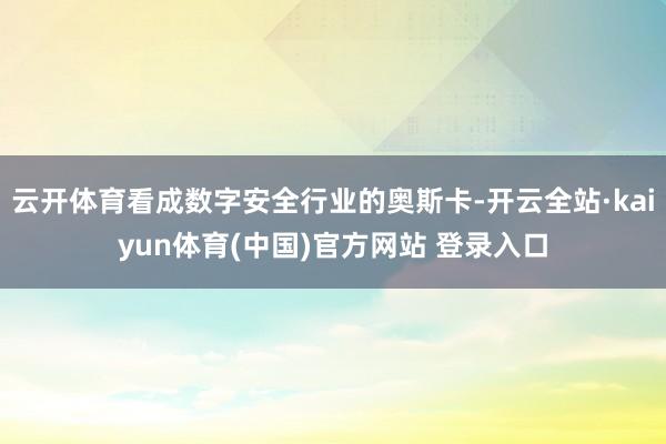 云开体育看成数字安全行业的奥斯卡-开云全站·kaiyun体育(中国)官方网站 登录入口
