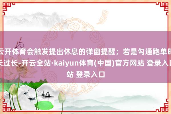 云开体育会触发提出休息的弹窗提醒；若是勾通跑单时长过长-开云全站·kaiyun体育(中国)官方网站 登录入口