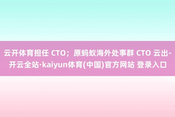 云开体育担任 CTO；原蚂蚁海外处事群 CTO 云出-开云全站·kaiyun体育(中国)官方网站 登录入口