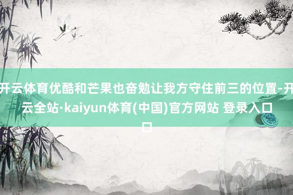 开云体育优酷和芒果也奋勉让我方守住前三的位置-开云全站·kaiyun体育(中国)官方网站 登录入口