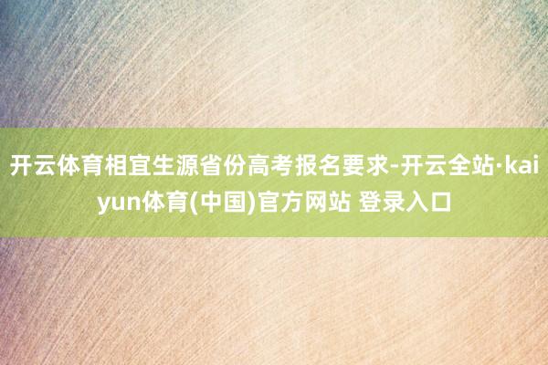 开云体育相宜生源省份高考报名要求-开云全站·kaiyun体育(中国)官方网站 登录入口