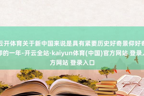 云开体育关于新中国来说是具有紧要历史好奇景仰好奇景仰的一年-开云全站·kaiyun体育(中国)官方网站 登录入口