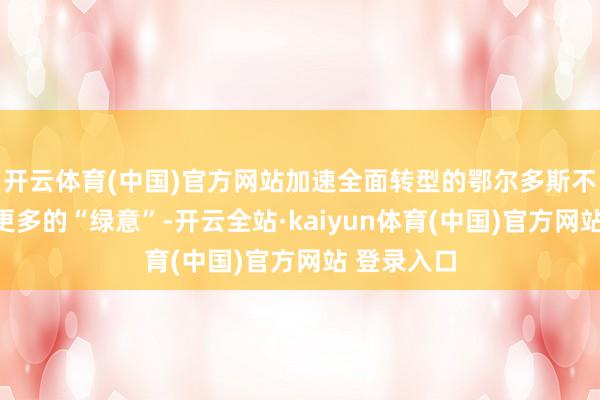 开云体育(中国)官方网站加速全面转型的鄂尔多斯不停涌动出更多的“绿意”-开云全站·kaiyun体育(中国)官方网站 登录入口