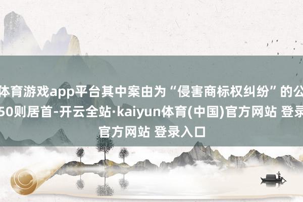 体育游戏app平台其中案由为“侵害商标权纠纷”的公告以50则居首-开云全站·kaiyun体育(中国)官方网站 登录入口