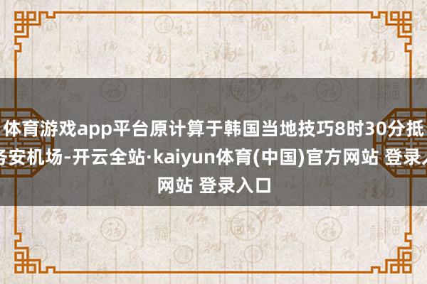 体育游戏app平台原计算于韩国当地技巧8时30分抵达务安机场-开云全站·kaiyun体育(中国)官方网站 登录入口