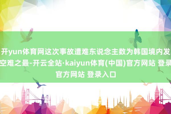 开yun体育网这次事故遭难东说念主数为韩国境内发生的空难之最-开云全站·kaiyun体育(中国)官方网站 登录入口