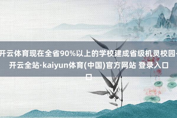开云体育现在全省90%以上的学校建成省级机灵校园-开云全站·kaiyun体育(中国)官方网站 登录入口