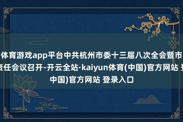 体育游戏app平台中共杭州市委十三届八次全会暨市委经济责任会议召开-开云全站·kaiyun体育(中国)官方网站 登录入口