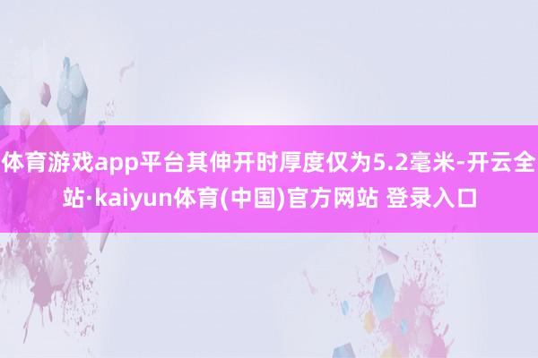 体育游戏app平台其伸开时厚度仅为5.2毫米-开云全站·kaiyun体育(中国)官方网站 登录入口