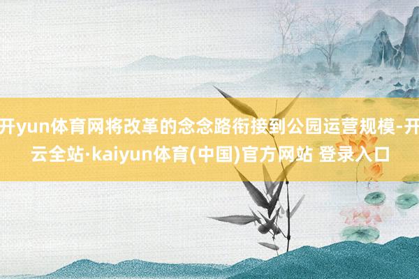开yun体育网将改革的念念路衔接到公园运营规模-开云全站·kaiyun体育(中国)官方网站 登录入口