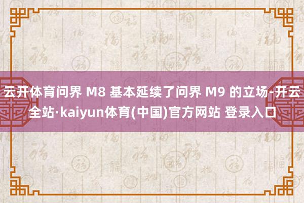 云开体育问界 M8 基本延续了问界 M9 的立场-开云全站·kaiyun体育(中国)官方网站 登录入口