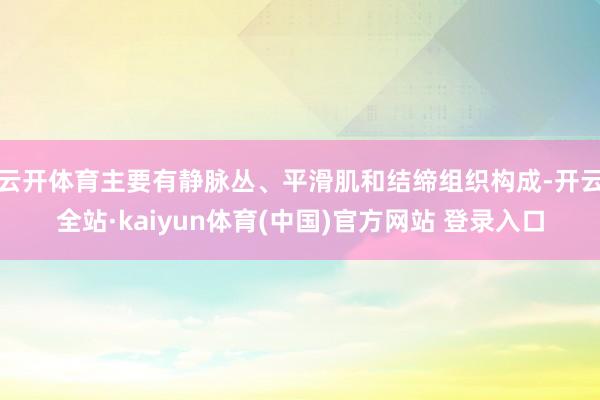 云开体育主要有静脉丛、平滑肌和结缔组织构成-开云全站·kaiyun体育(中国)官方网站 登录入口