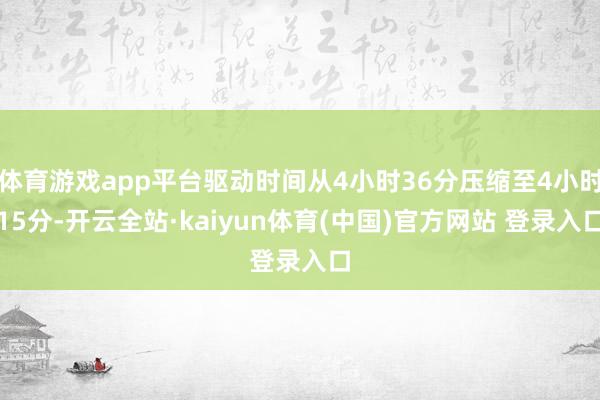 体育游戏app平台驱动时间从4小时36分压缩至4小时15分-开云全站·kaiyun体育(中国)官方网站 登录入口