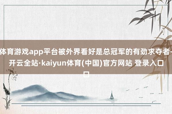 体育游戏app平台被外界看好是总冠军的有劲求夺者-开云全站·kaiyun体育(中国)官方网站 登录入口
