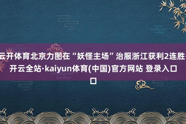 云开体育北京力图在“妖怪主场”治服浙江获利2连胜-开云全站·kaiyun体育(中国)官方网站 登录入口