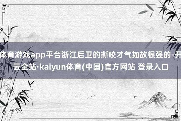 体育游戏app平台浙江后卫的撕咬才气如故很强的-开云全站·kaiyun体育(中国)官方网站 登录入口