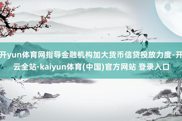 开yun体育网指导金融机构加大货币信贷投放力度-开云全站·kaiyun体育(中国)官方网站 登录入口