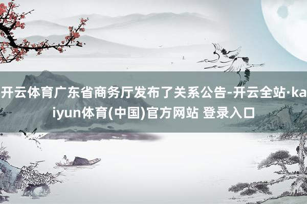 开云体育广东省商务厅发布了关系公告-开云全站·kaiyun体育(中国)官方网站 登录入口
